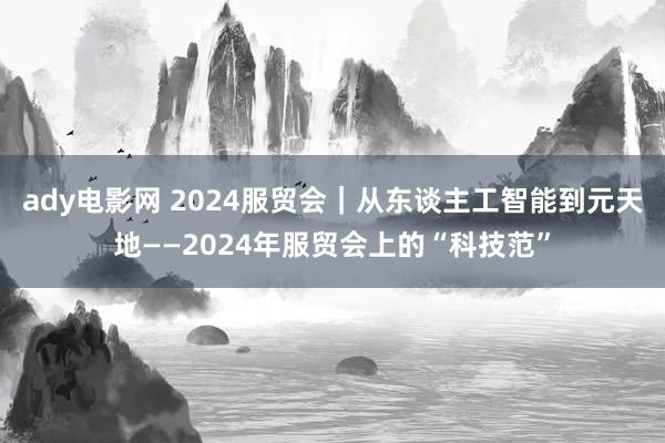 ady电影网 2024服贸会｜从东谈主工智能到元天地——2024年服贸会上的“科技范”