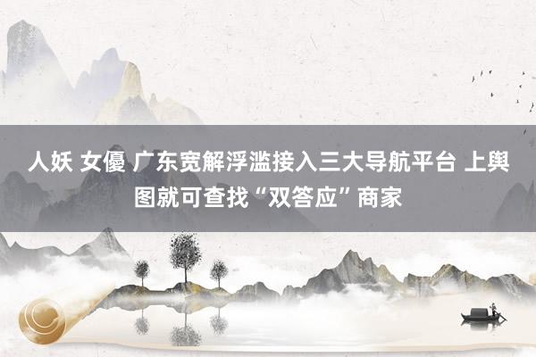 人妖 女優 广东宽解浮滥接入三大导航平台 上舆图就可查找“双答应”商家