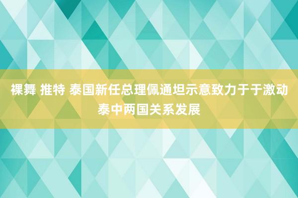 裸舞 推特 泰国新任总理佩通坦示意致力于于激动泰中两国关系发展