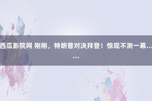 西瓜影院网 刚刚，特朗普对决拜登！惊现不测一幕......