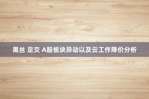 黑丝 足交 A股板块异动以及云工作降价分析