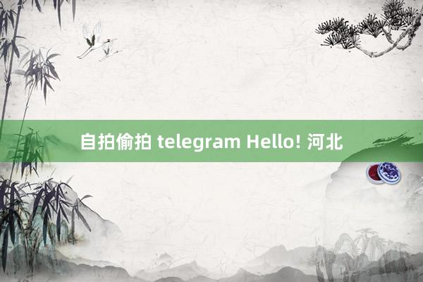 自拍偷拍 telegram Hello! 河北