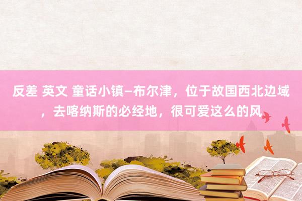 反差 英文 童话小镇—布尔津，位于故国西北边域，去喀纳斯的必经地，很可爱这么的风