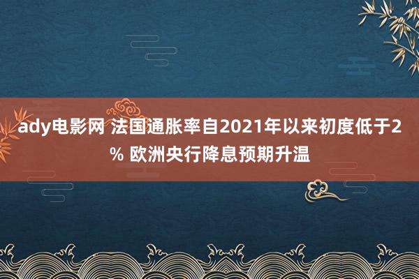 ady电影网 法国通胀率自2021年以来初度低于2% 欧洲央行降息预期升温