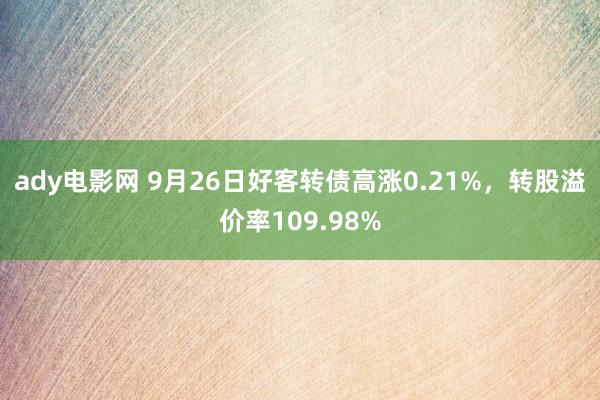 ady电影网 9月26日好客转债高涨0.21%，转股溢价率109.98%