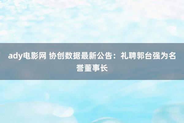 ady电影网 协创数据最新公告：礼聘郭台强为名誉董事长