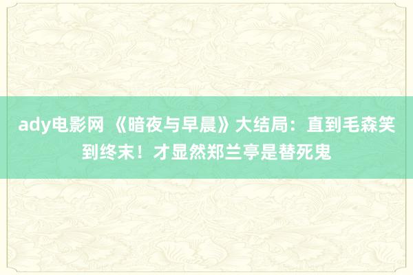 ady电影网 《暗夜与早晨》大结局：直到毛森笑到终末！才显然郑兰亭是替死鬼