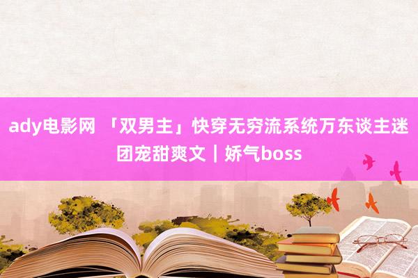 ady电影网 「双男主」快穿无穷流系统万东谈主迷团宠甜爽文｜娇气boss