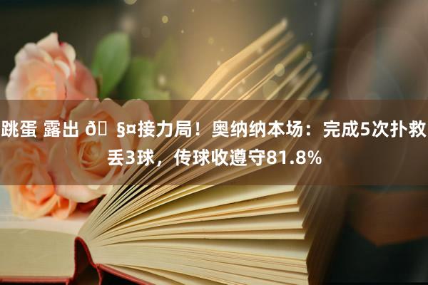 跳蛋 露出 🧤接力局！奥纳纳本场：完成5次扑救丢3球，传球收遵守81.8%