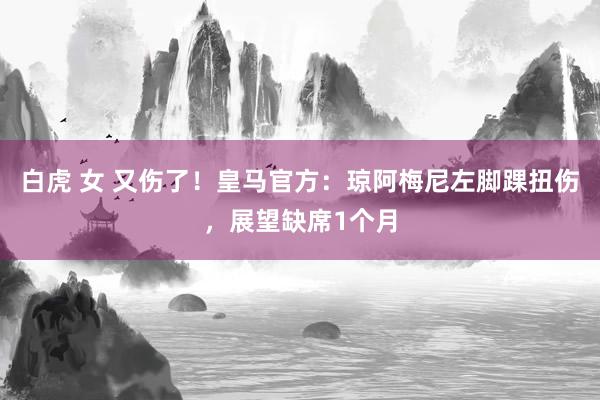 白虎 女 又伤了！皇马官方：琼阿梅尼左脚踝扭伤，展望缺席1个月