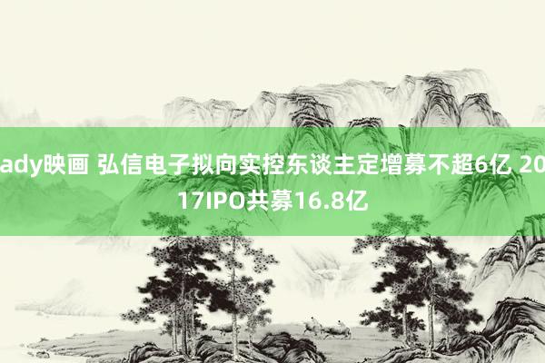 ady映画 弘信电子拟向实控东谈主定增募不超6亿 2017IPO共募16.8亿