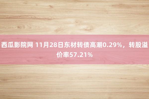 西瓜影院网 11月28日东材转债高潮0.29%，转股溢价率57.21%