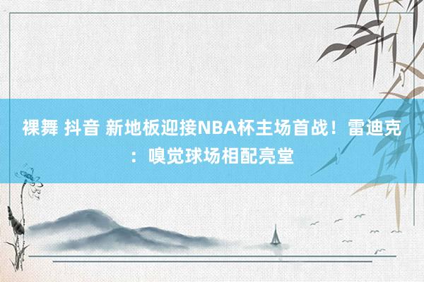 裸舞 抖音 新地板迎接NBA杯主场首战！雷迪克：嗅觉球场相配亮堂