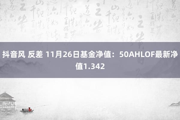 抖音风 反差 11月26日基金净值：50AHLOF最新净值1.342
