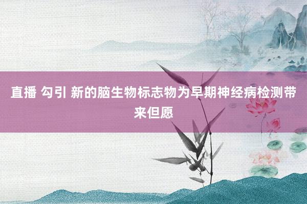 直播 勾引 新的脑生物标志物为早期神经病检测带来但愿