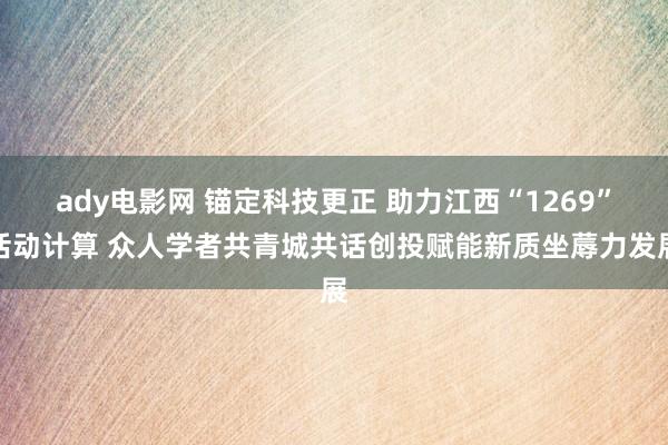 ady电影网 锚定科技更正 助力江西“1269”活动计算 众人学者共青城共话创投赋能新质坐蓐力发展
