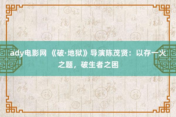 ady电影网 《破·地狱》导演陈茂贤：以存一火之题，破生者之困