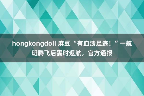 hongkongdoll 麻豆 “有血渍足迹！”一航班腾飞后霎时返航，官方通报