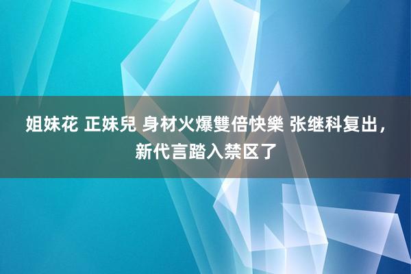 姐妹花 正妹兒 身材火爆雙倍快樂 张继科复出，新代言踏入禁区了