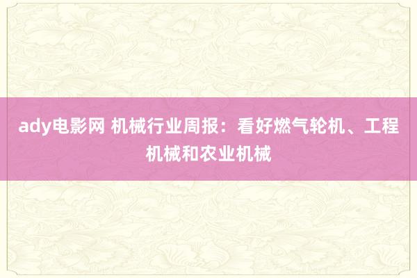ady电影网 机械行业周报:看好燃气轮机、工程机械和农业机械