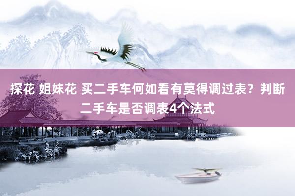 探花 姐妹花 买二手车何如看有莫得调过表？判断二手车是否调表4个法式