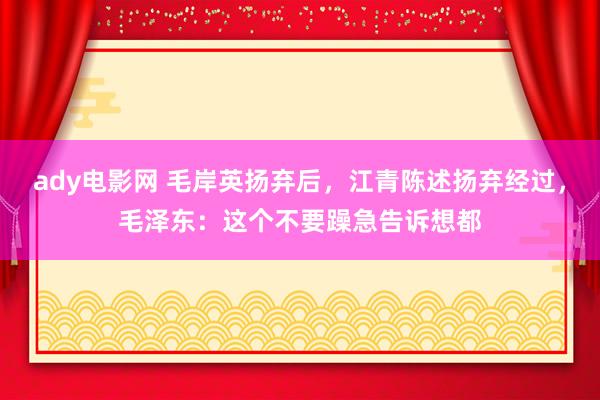 ady电影网 毛岸英扬弃后，江青陈述扬弃经过，毛泽东：这个不要躁急告诉想都
