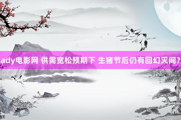 ady电影网 供需宽松预期下 生猪节后仍有回幻灭间？