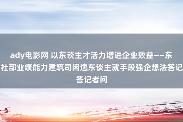 ady电影网 以东谈主才活力增进企业效益——东谈主社部业绩能力建筑司闲逸东谈主就手段强企想法答记者问