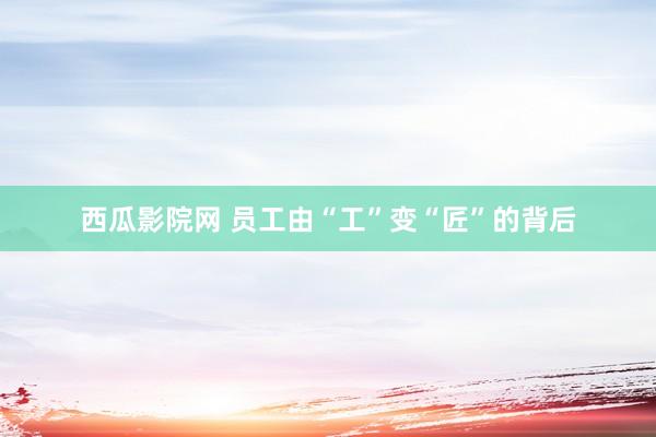 西瓜影院网 员工由“工”变“匠”的背后