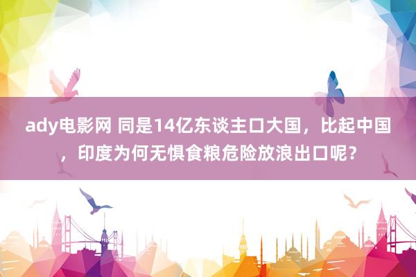 ady电影网 同是14亿东谈主口大国，比起中国，印度为何无惧食粮危险放浪出口呢？