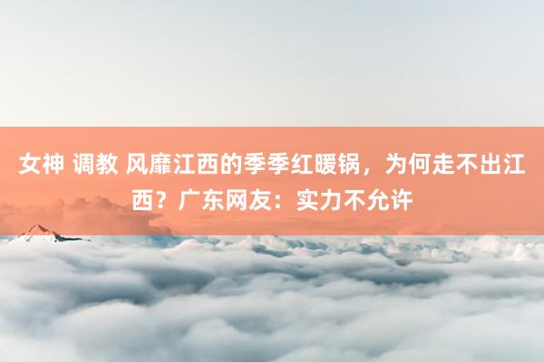 女神 调教 风靡江西的季季红暖锅，为何走不出江西？广东网友：实力不允许