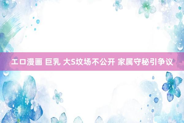 エロ漫画 巨乳 大S坟场不公开 家属守秘引争议