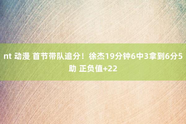 nt 动漫 首节带队追分！徐杰19分钟6中3拿到6分5助 正负值+22