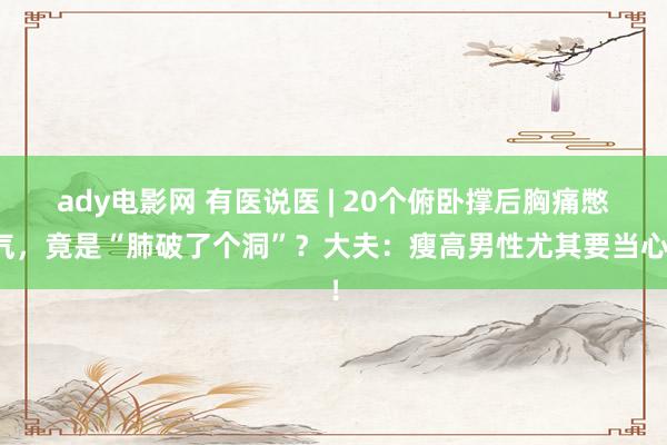 ady电影网 有医说医 | 20个俯卧撑后胸痛憋气，竟是“肺破了个洞”？大夫：瘦高男性尤其要当心！