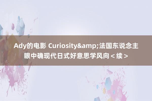 Ady的电影 Curiosity&法国东说念主眼中确现代日式好意思学风向＜续＞