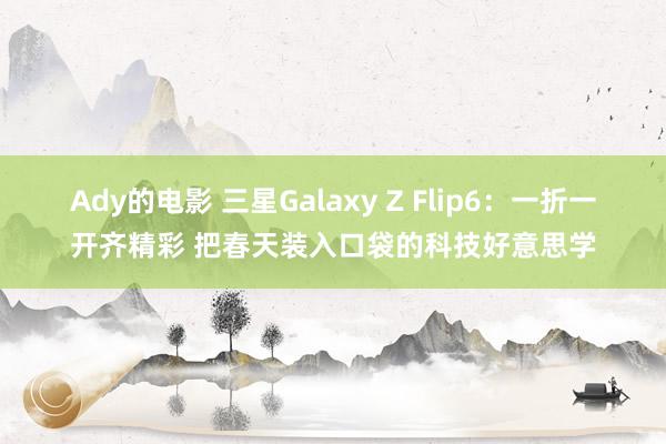Ady的电影 三星Galaxy Z Flip6：一折一开齐精彩 把春天装入口袋的科技好意思学