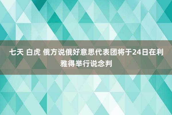 七天 白虎 俄方说俄好意思代表团将于24日在利雅得举行说念判