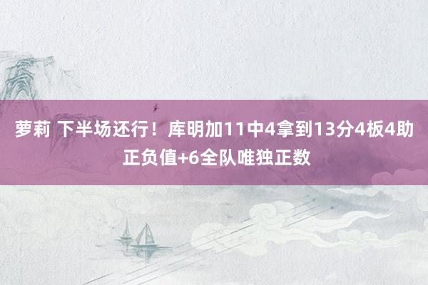 萝莉 下半场还行！库明加11中4拿到13分4板4助 正负值+6全队唯独正数