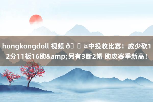 hongkongdoll 视频 😤中投收比赛！威少砍12分11板16助&另有3断2帽 助攻赛季新高！
