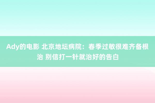 Ady的电影 北京地坛病院：春季过敏很难齐备根治 别信打一针就治好的告白
