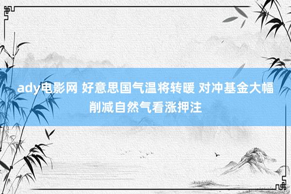 ady电影网 好意思国气温将转暖 对冲基金大幅削减自然气看涨押注