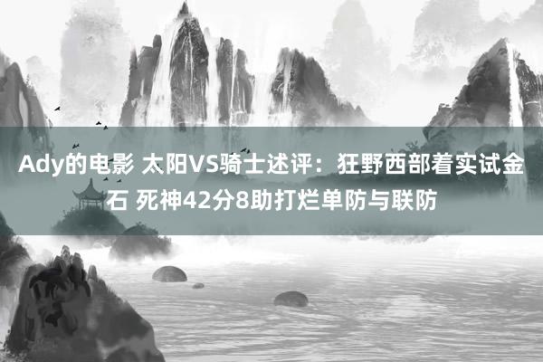 Ady的电影 太阳VS骑士述评：狂野西部着实试金石 死神42分8助打烂单防与联防