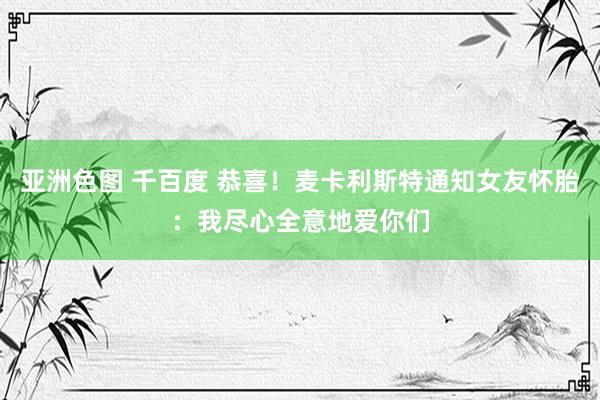 亚洲色图 千百度 恭喜！麦卡利斯特通知女友怀胎：我尽心全意地爱你们