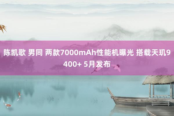 陈凯歌 男同 两款7000mAh性能机曝光 搭载天玑9400+ 5月发布