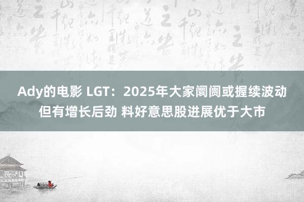 Ady的电影 LGT：2025年大家阛阓或握续波动但有增长后劲 料好意思股进展优于大市