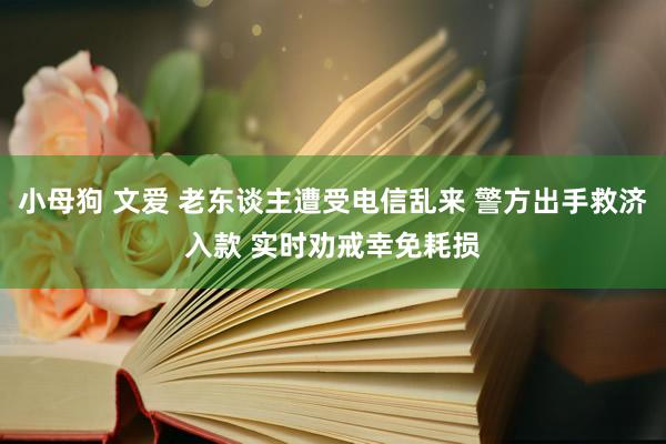 小母狗 文爱 老东谈主遭受电信乱来 警方出手救济入款 实时劝戒幸免耗损