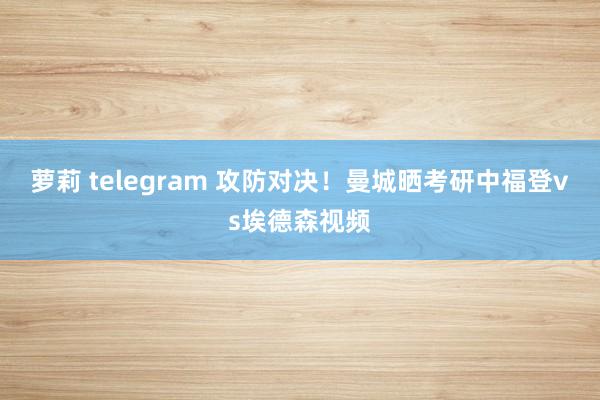 萝莉 telegram 攻防对决！曼城晒考研中福登vs埃德森视频