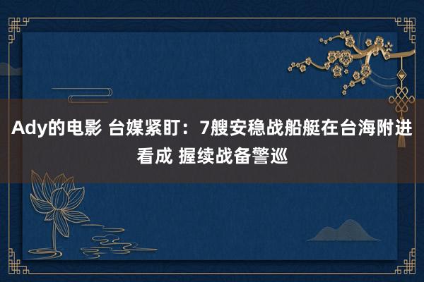 Ady的电影 台媒紧盯：7艘安稳战船艇在台海附进看成 握续战备警巡