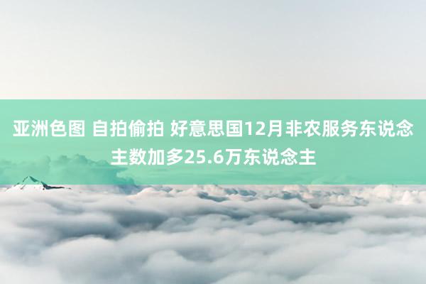 亚洲色图 自拍偷拍 好意思国12月非农服务东说念主数加多25.6万东说念主