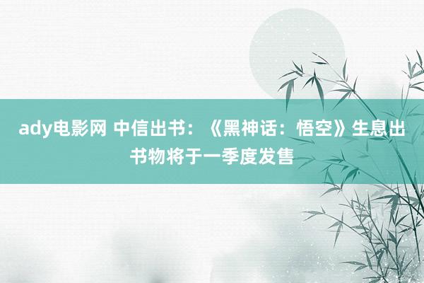 ady电影网 中信出书：《黑神话：悟空》生息出书物将于一季度发售
